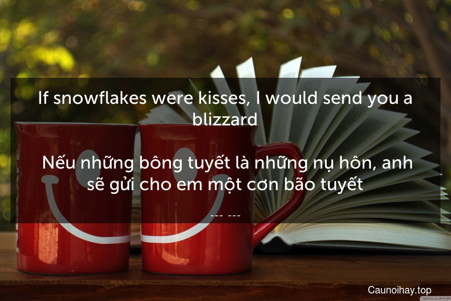 If snowflakes were kisses, I would send you a blizzard.
 Nếu những bông tuyết là những nụ hôn, anh sẽ gửi cho em một cơn bão tuyết.