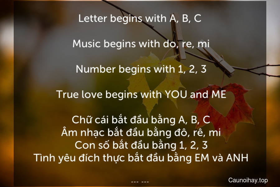 Letter begins with A, B, C.
 Music begins with do, re, mi.
 Number begins with 1, 2, 3.
 True love begins with YOU and ME.
 Chữ cái bắt đầu bằng A, B, C. Âm nhạc bắt đầu bằng đô, rê, mi. Con số bắt đầu bằng 1, 2, 3. Tình yêu đích thực bắt đầu bằng EM và ANH.