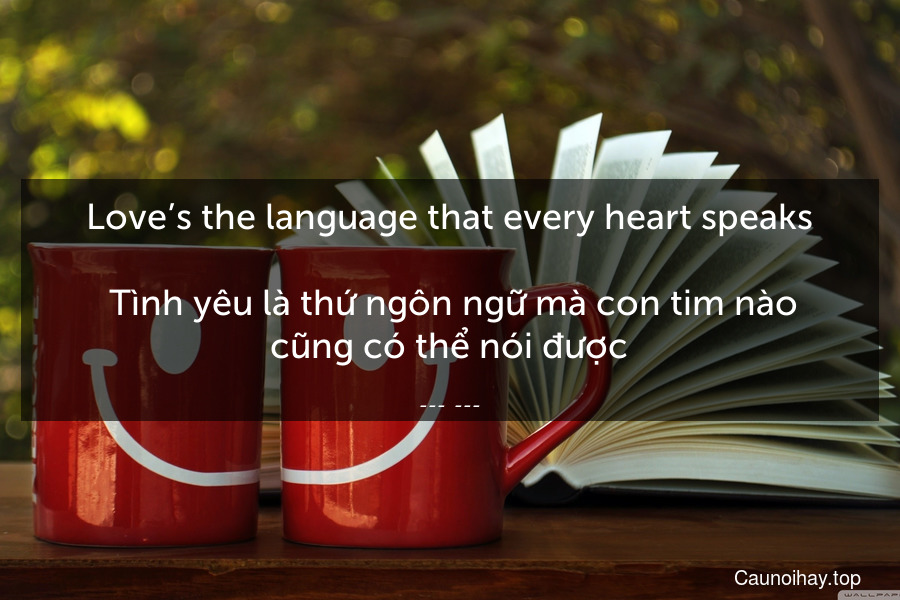 Love’s the language that every heart speaks.
 Tình yêu là thứ ngôn ngữ mà con tim nào cũng có thể nói được.