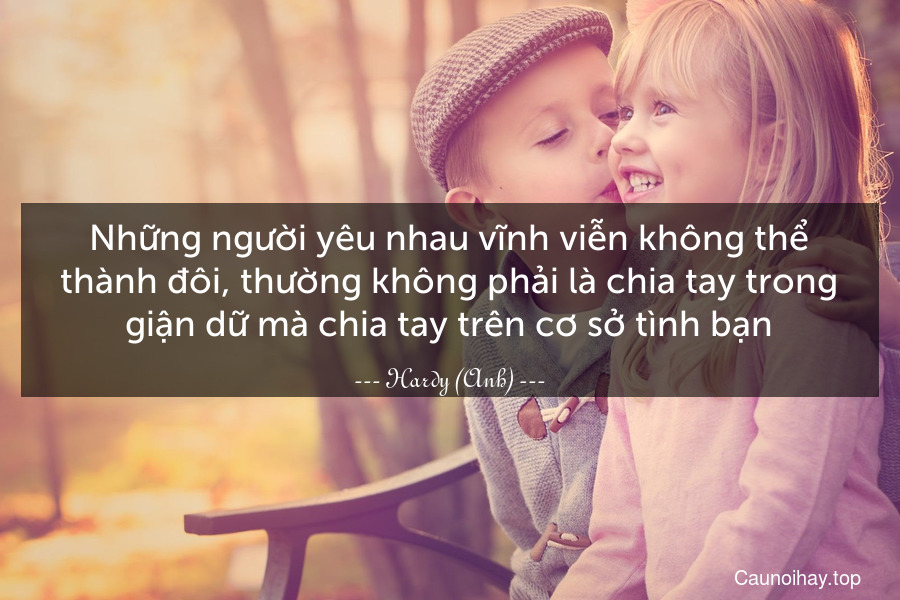 Những người yêu nhau vĩnh viễn không thể thành đôi, thường không phải là chia tay trong giận dữ mà chia tay trên cơ sở tình bạn.