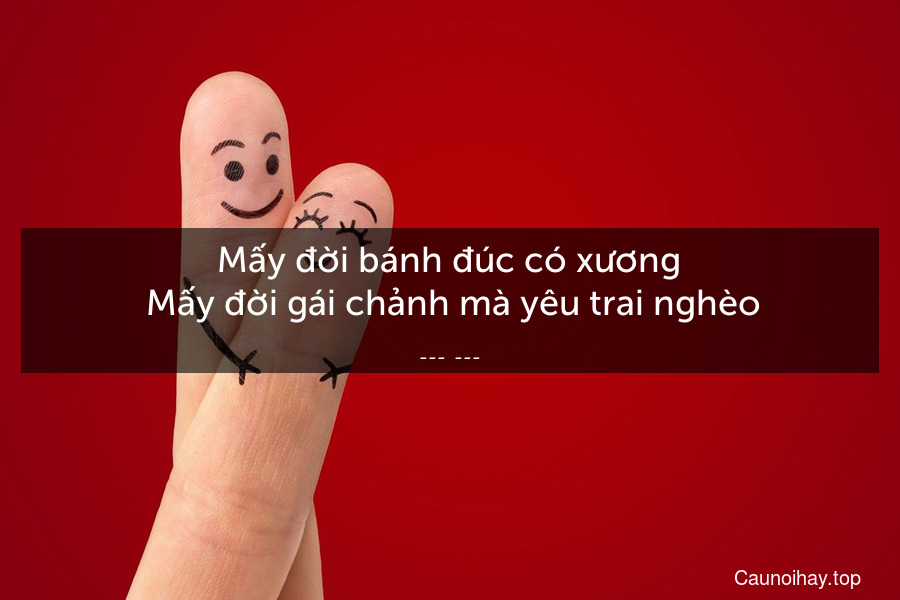 Mấy đời bánh đúc có xương
 Mấy đời gái chảnh mà yêu trai nghèo