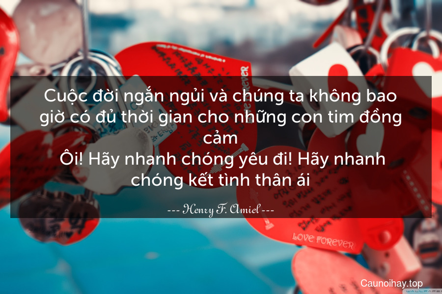 Cuộc đời ngắn ngủi và chúng ta không bao giờ có đủ thời gian cho những con tim đồng cảm. Ôi! Hãy nhanh chóng yêu đi! Hãy nhanh chóng kết tình thân ái.