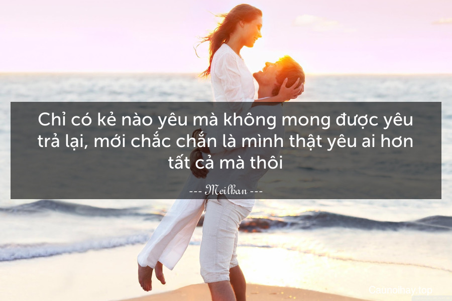 Chỉ có kẻ nào yêu mà không mong được yêu trả lại, mới chắc chắn là mình thật yêu ai hơn tất cả mà thôi.