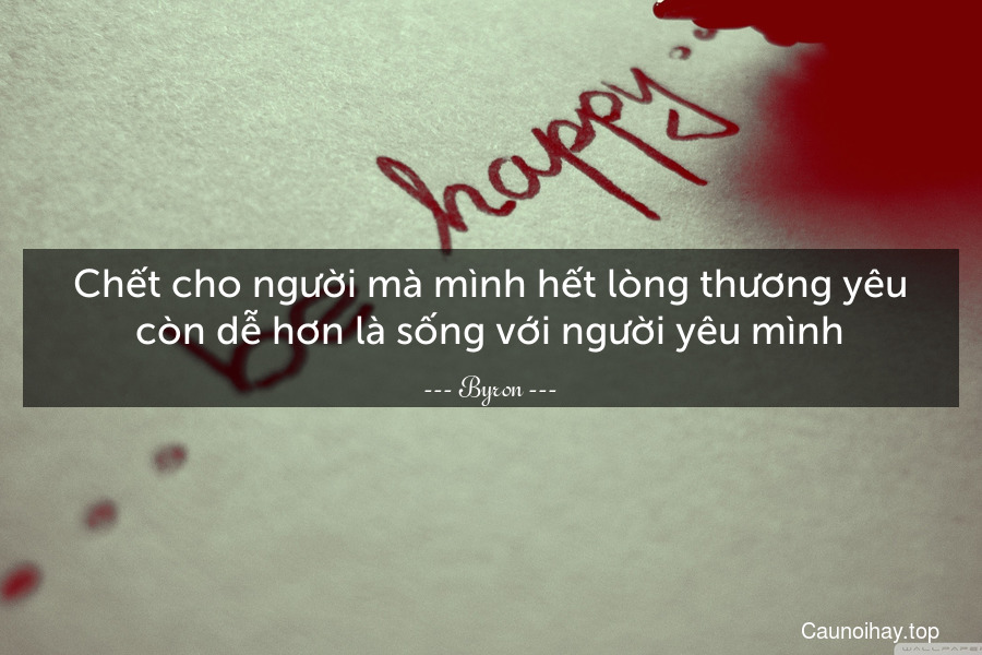 Chết cho người mà mình hết lòng thương yêu còn dễ hơn là sống với người yêu mình.