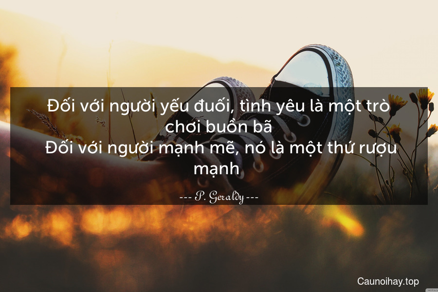 Đối với người yếu đuối, tình yêu là một trò chơi buồn bã. Đối với người mạnh mẽ, nó là một thứ rượu mạnh .