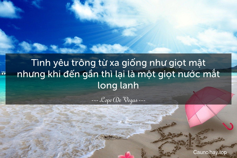 Tình yêu trông từ xa giống như giọt mật nhưng khi đến gần thì lại là một giọt nước mắt long lanh.