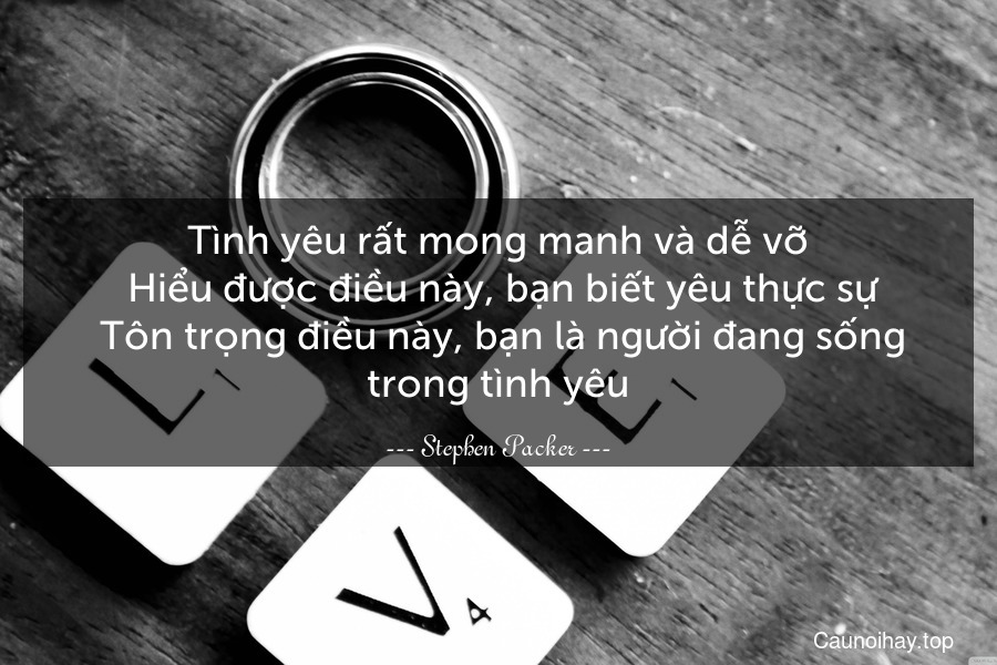 Tình yêu rất mong manh và dễ vỡ. Hiểu được điều này, bạn biết yêu thực sự. Tôn trọng điều này, bạn là người đang sống trong tình yêu.