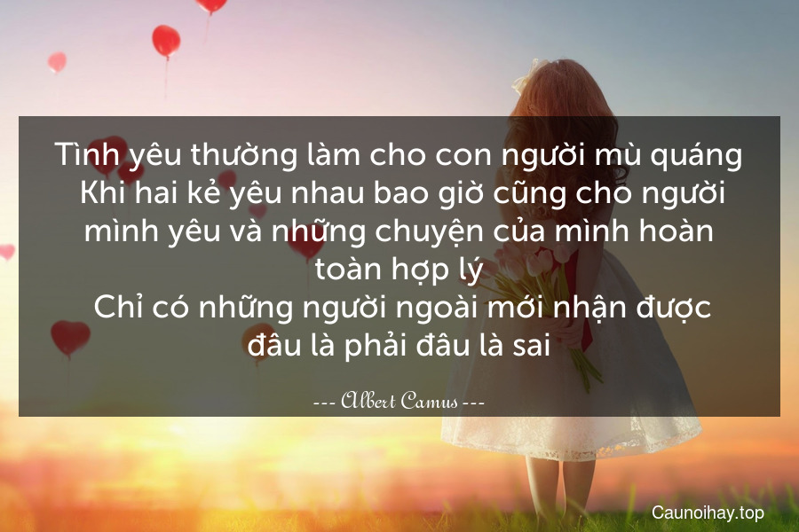 Tình yêu thường làm cho con người mù quáng. Khi hai kẻ yêu nhau bao giờ cũng cho người mình yêu và những chuyện của mình hoàn toàn hợp lý. Chỉ có những người ngoài mới nhận được đâu là phải đâu là sai.