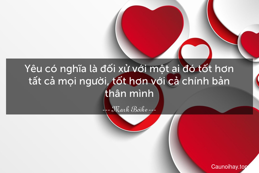 Yêu có nghĩa là đối xử với một ai đó tốt hơn tất cả mọi người, tốt hơn với cả chính bản thân mình.