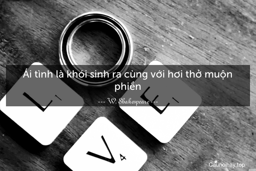 Ái tình là khói sinh ra cùng với hơi thở muộn phiền.