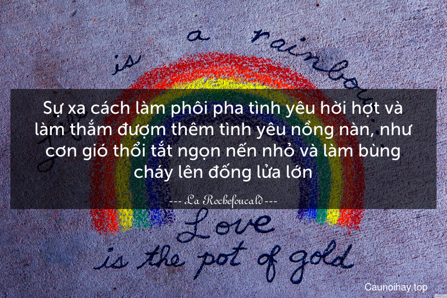 Sự xa cách làm phôi pha tình yêu hời hợt và làm thắm đượm thêm tình yêu nồng nàn, như cơn gió thổi tắt ngọn nến nhỏ và làm bùng cháy lên đống lửa lớn.