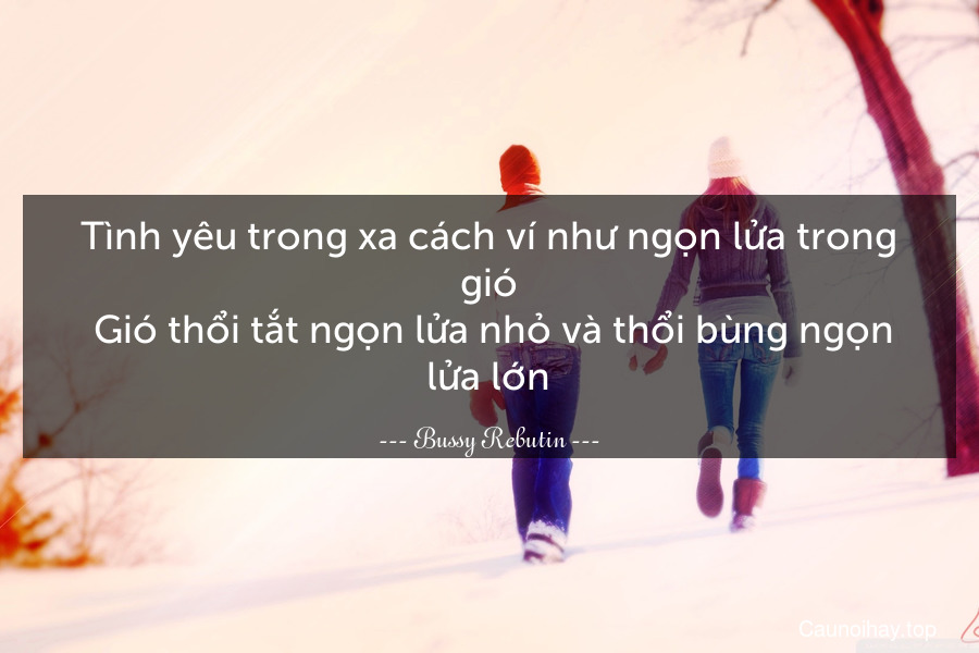 Tình yêu trong xa cách ví như ngọn lửa trong gió. Gió thổi tắt ngọn lửa nhỏ và thổi bùng ngọn lửa lớn.