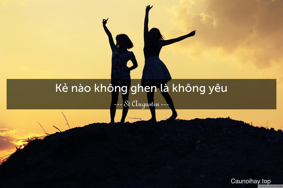 Kẻ nào không ghen là không yêu.