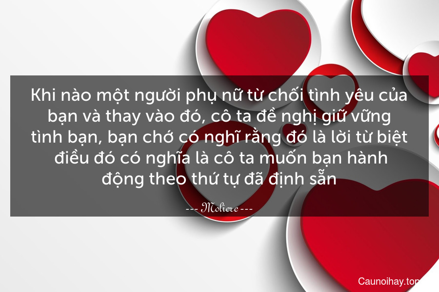 Khi nào một người phụ nữ từ chối tình yêu của bạn và thay vào đó, cô ta đề nghị giữ vững tình bạn, bạn chớ có nghĩ rằng đó là lời từ biệt- điều đó có nghĩa là cô ta muốn bạn hành động theo thứ tự đã định sẵn.