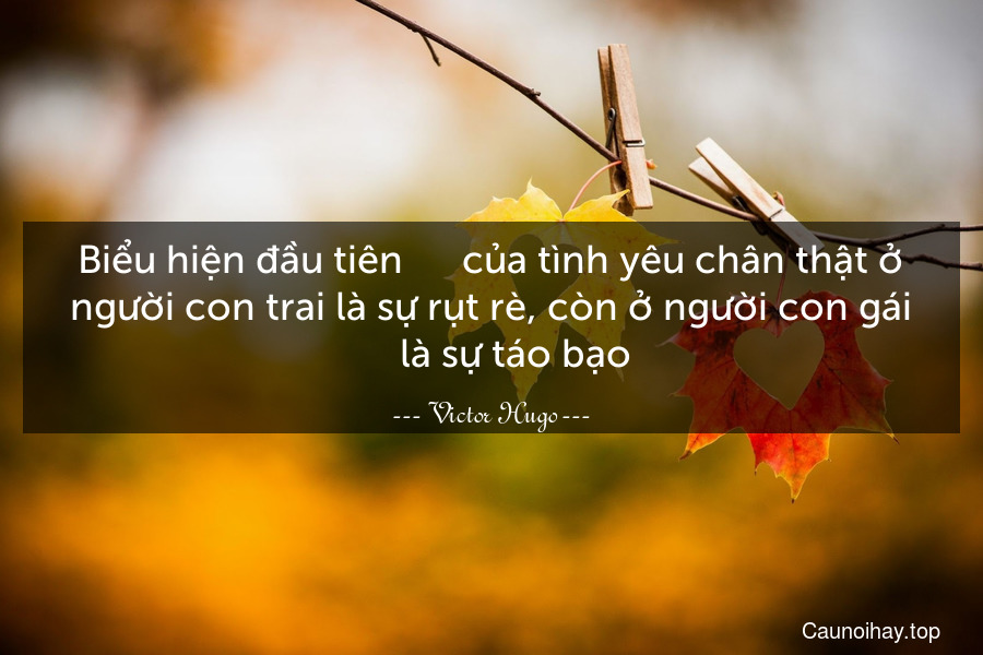 Biểu hiện đầu tiên      của tình yêu chân thật ở người con trai là sự rụt rè, còn ở người con gái      là sự táo bạo.