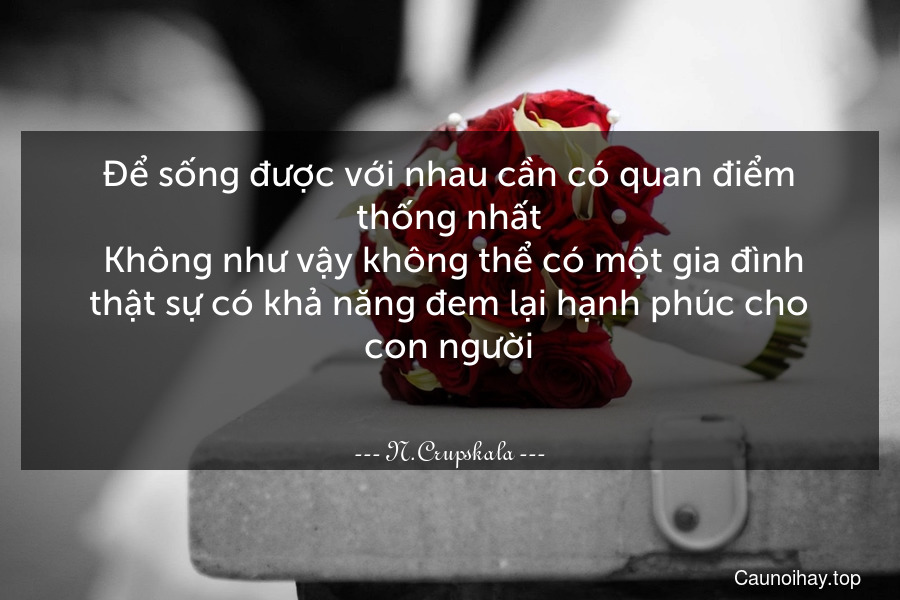 Để sống được với nhau cần có quan điểm thống nhất. Không như vậy không thể có một gia đình thật sự có khả năng đem lại hạnh phúc cho con người.  