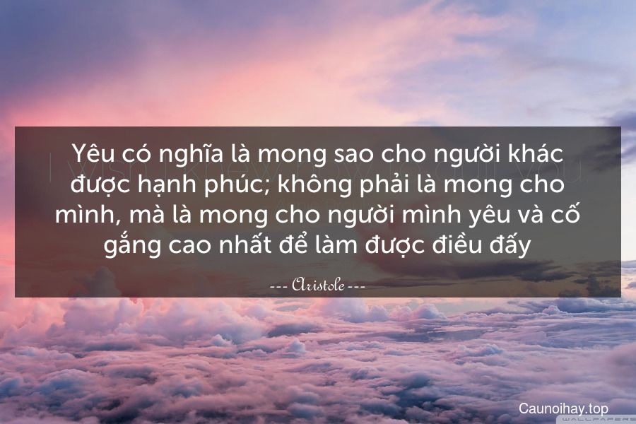 Yêu có nghĩa là mong sao cho người khác được hạnh phúc; không phải là mong cho mình, mà là mong cho người mình yêu và cố gắng cao nhất để làm được điều đấy.