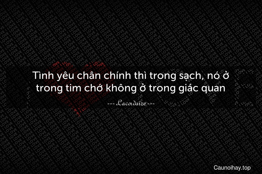 Tình yêu chân chính thì trong sạch, nó ở trong tim chớ không ở trong giác quan.