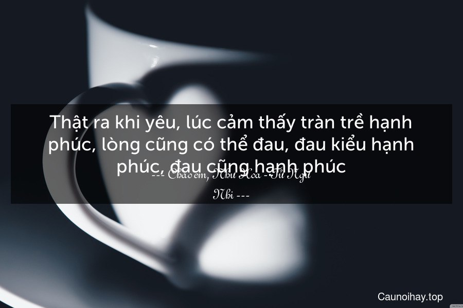 Thật ra khi yêu, lúc cảm thấy tràn trề hạnh phúc, lòng cũng có thể đau, đau kiểu hạnh phúc, đau cũng hạnh phúc.