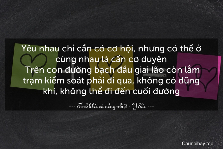 Yêu nhau chỉ cần có cơ hội, nhưng có thể ở cùng nhau là cần cơ duyên. Trên con đường bạch đầu giai lão còn lắm trạm kiểm soát phải đi qua, không có dũng khí, không thể đi đến cuối đường.