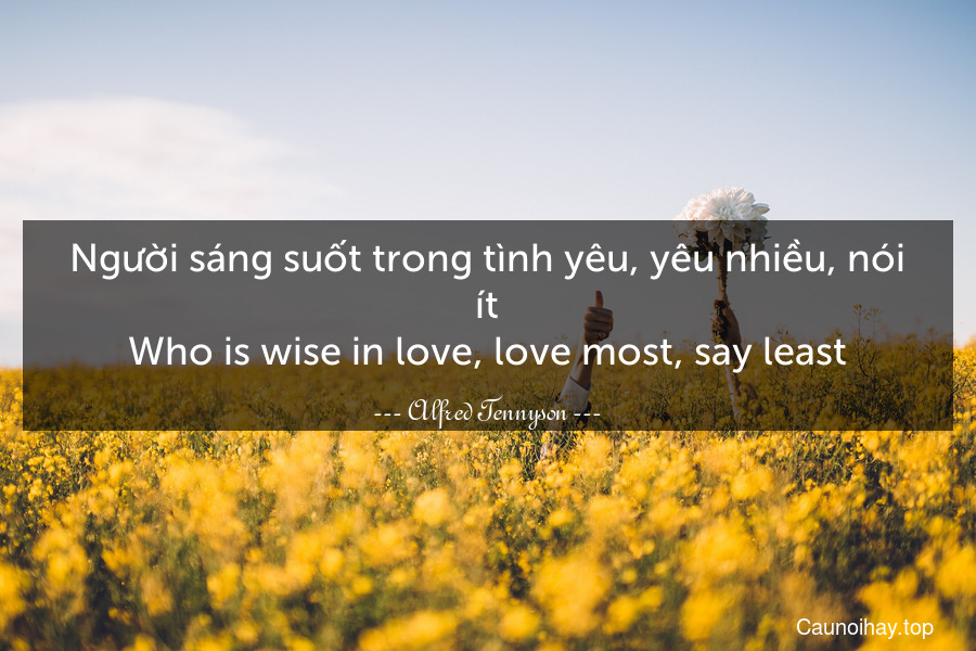 Người sáng suốt trong tình yêu, yêu nhiều, nói ít.
Who is wise in love, love most, say least.