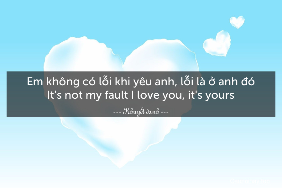 Em không có lỗi khi yêu anh, lỗi là ở anh đó.
It's not my fault I love you, it's yours.