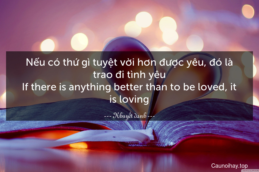 Nếu có thứ gì tuyệt vời hơn được yêu, đó là trao đi tình yêu.
If there is anything better than to be loved, it is loving.