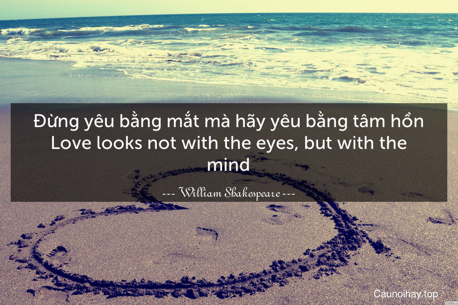 Đừng yêu bằng mắt mà hãy yêu bằng tâm hồn.
Love looks not with the eyes, but with the mind.