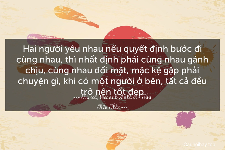 Hai người yêu nhau nếu quyết định bước đi cùng nhau, thì nhất định phải cùng nhau gánh chịu, cùng nhau đối mặt, mặc kệ gặp phải chuyện gì, khi có một người ở bên, tất cả đều trở nên tốt đẹp.