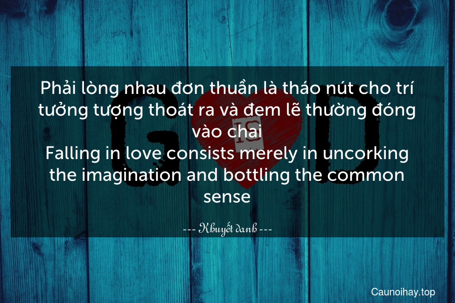 Phải lòng nhau đơn thuần là tháo nút cho trí tưởng tượng thoát ra và đem lẽ thường đóng vào chai.
Falling in love consists merely in uncorking the imagination and bottling the common sense.