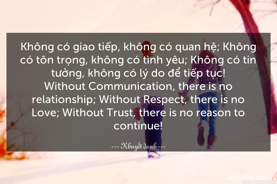 Không có giao tiếp, không có quan hệ; Không có tôn trọng, không có tình yêu; Không có tin tưởng, không có lý do để tiếp tục!
Without Communication, there is no relationship; Without Respect, there is no Love; Without Trust, there is no reason to continue!