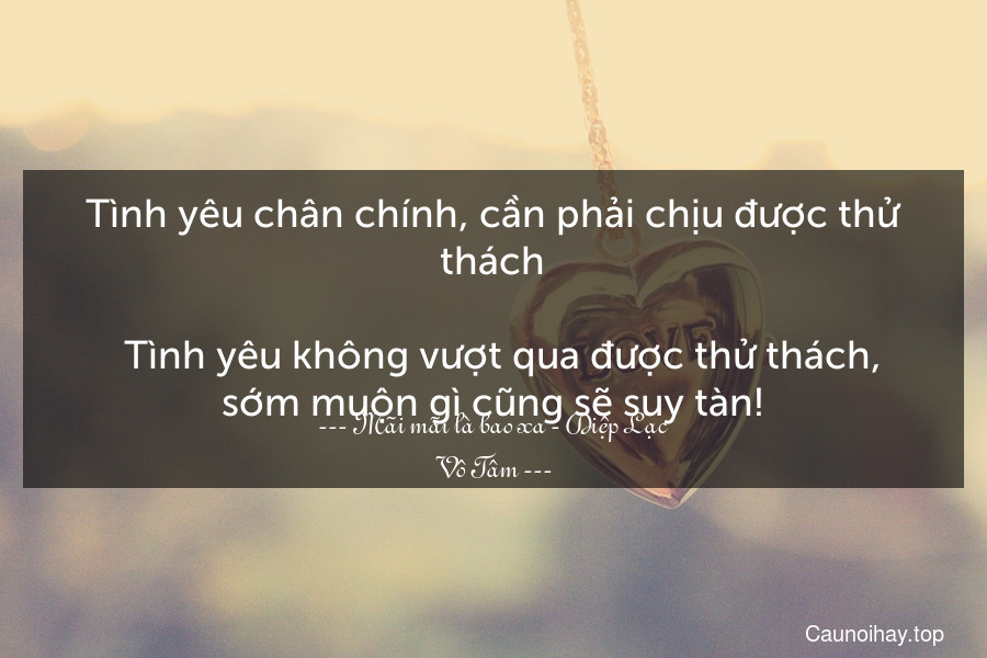 Tình yêu chân chính, cần phải chịu được thử thách.
  Tình yêu không vượt qua được thử thách, sớm muộn gì cũng sẽ suy tàn!