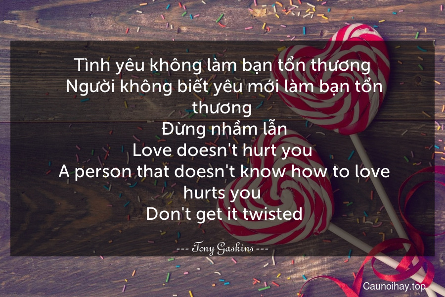 Tình yêu không làm bạn tổn thương. Người không biết yêu mới làm bạn tổn thương. Đừng nhầm lẫn.
Love doesn't hurt you. A person that doesn't know how to love hurts you. Don't get it twisted.