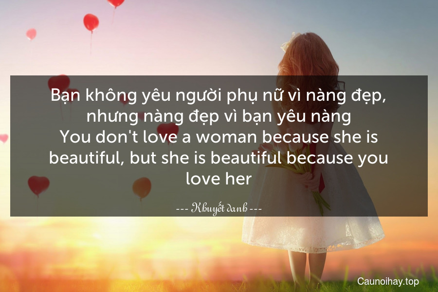 Bạn không yêu người phụ nữ vì nàng đẹp, nhưng nàng đẹp vì bạn yêu nàng.
You don't love a woman because she is beautiful, but she is beautiful because you love her.