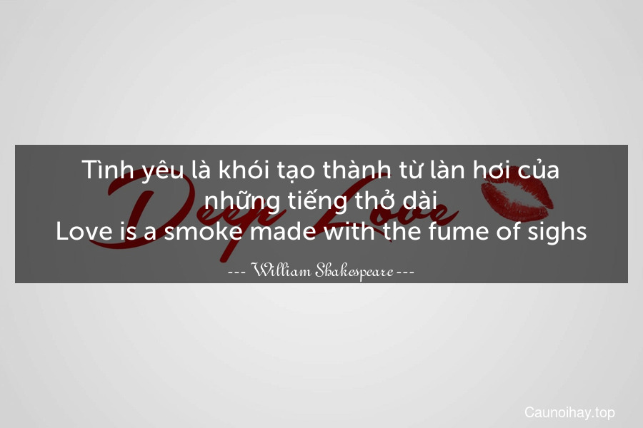 Tình yêu là khói tạo thành từ làn hơi của những tiếng thở dài.
Love is a smoke made with the fume of sighs.