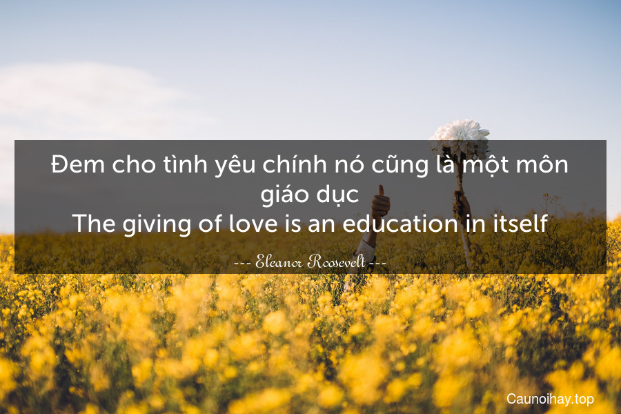 Đem cho tình yêu chính nó cũng là một môn giáo dục.
The giving of love is an education in itself.