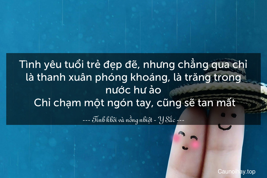 Tình yêu tuổi trẻ đẹp đẽ, nhưng chẳng qua chỉ là thanh xuân phóng khoáng, là trăng trong nước hư ảo. Chỉ chạm một ngón tay, cũng sẽ tan mất.