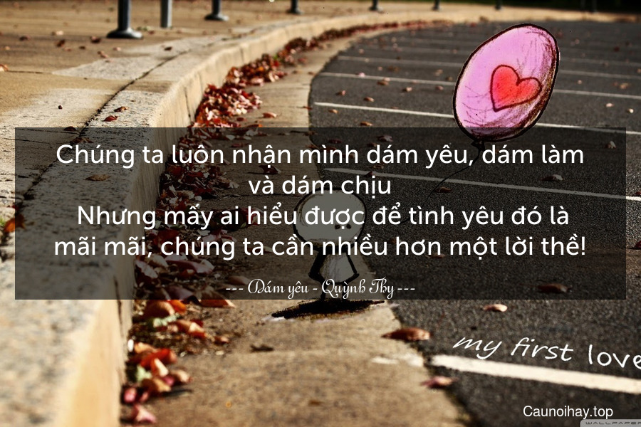 Chúng ta luôn nhận mình dám yêu, dám làm và dám chịu. Nhưng mấy ai hiểu được để tình yêu đó là mãi mãi, chúng ta cần nhiều hơn một lời thề!