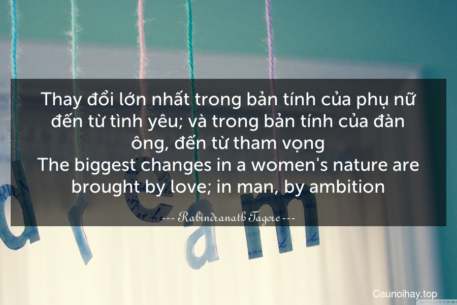 Thay đổi lớn nhất trong bản tính của phụ nữ đến từ tình yêu; và trong bản tính của đàn ông, đến từ tham vọng.
The biggest changes in a women's nature are brought by love; in man, by ambition.