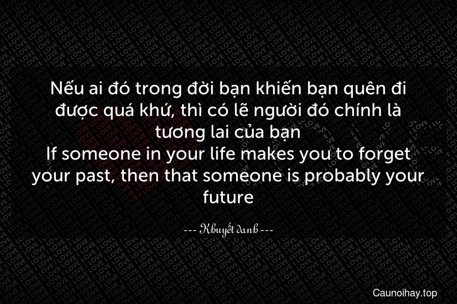 Nếu ai đó trong đời bạn khiến bạn quên đi được quá khứ, thì có lẽ người đó chính là tương lai của bạn.
If someone in your life makes you to forget your past, then that someone is probably your future.