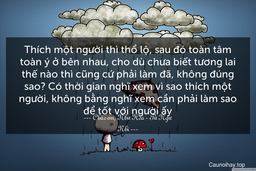 Thích một người thì thổ lộ, sau đó toàn tâm toàn ý ở bên nhau, cho dù chưa biết tương lai thế nào thì cũng cứ phải làm đã, không đúng sao? Có thời gian nghĩ xem vì sao thích một người, không bằng nghĩ xem cần phải làm sao để tốt với người ấy.