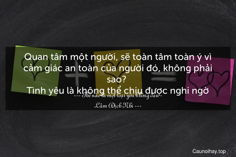 Quan tâm một người, sẽ toàn tâm toàn ý vì cảm giác an toàn của người đó, không phải sao? 
Tình yêu là không thể chịu được nghi ngờ.