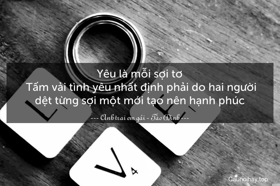 Yêu là mỗi sợi tơ. Tấm vải tình yêu nhất định phải do hai người dệt từng sợi một mới tạo nên hạnh phúc.