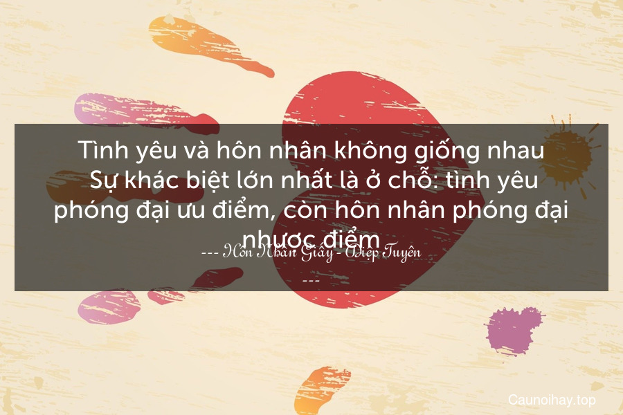 Tình yêu và hôn nhân không giống nhau. Sự khác biệt lớn nhất là ở chỗ: tình yêu phóng đại ưu điểm, còn hôn nhân phóng đại nhược điểm.