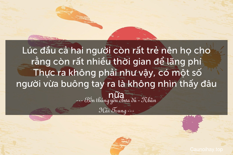 Lúc đầu cả hai người còn rất trẻ nên họ cho rằng còn rất nhiều thời gian để lãng phí. Thực ra không phải như vậy, có một số người vừa buông tay ra là không nhìn thấy đâu nữa.