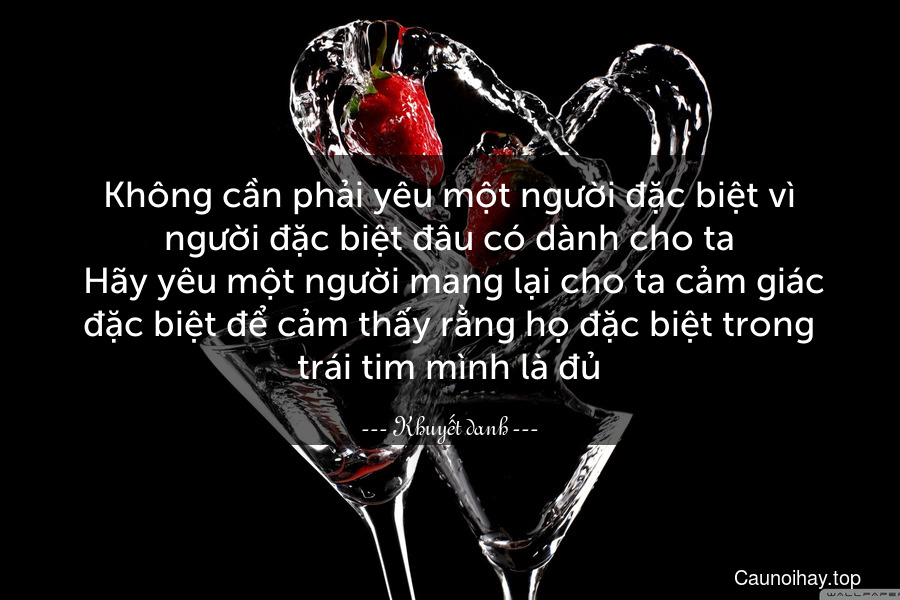 Không cần phải yêu một người đặc biệt vì người đặc biệt đâu có dành cho ta. Hãy yêu một người mang lại cho ta cảm giác đặc biệt để cảm thấy rằng họ đặc biệt trong trái tim mình là đủ.