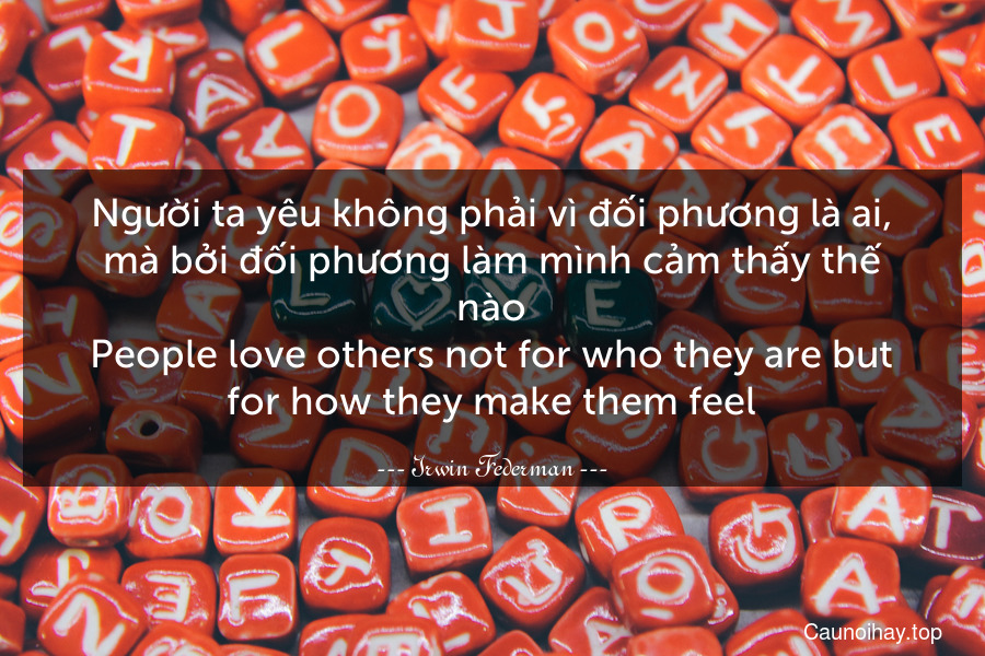 Người ta yêu không phải vì đối phương là ai, mà bởi đối phương làm mình cảm thấy thế nào.
People love others not for who they are but for how they make them feel.