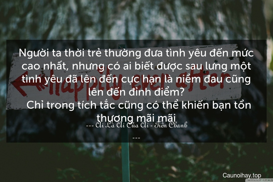 Người ta thời trẻ thường đưa tình yêu đến mức cao nhất, nhưng có ai biết được sau lưng một tình yêu đã lên đến cực hạn là niềm đau cũng lên đến đỉnh điểm?
  Chỉ trong tích tắc cũng có thể khiến bạn tổn thương mãi mãi.