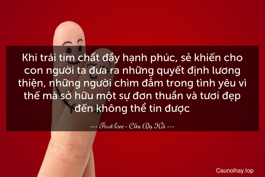 Khi trái tim chất đầy hạnh phúc, sẻ khiến cho con người ta đưa ra những quyết định lương thiện, những người chìm đắm trong tình yêu vì thế mà sở hữu một sự đơn thuần và tươi đẹp đến không thể tin được.