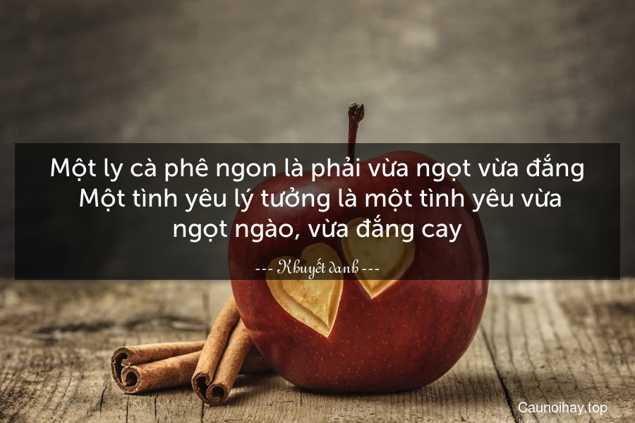 Một ly cà phê ngon là phải vừa ngọt vừa đắng. Một tình yêu lý tưởng là một tình yêu vừa ngọt ngào, vừa đắng cay.